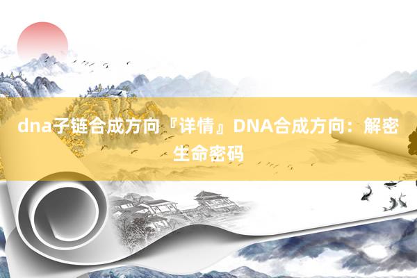 dna子链合成方向『详情』DNA合成方向：解密生命密码